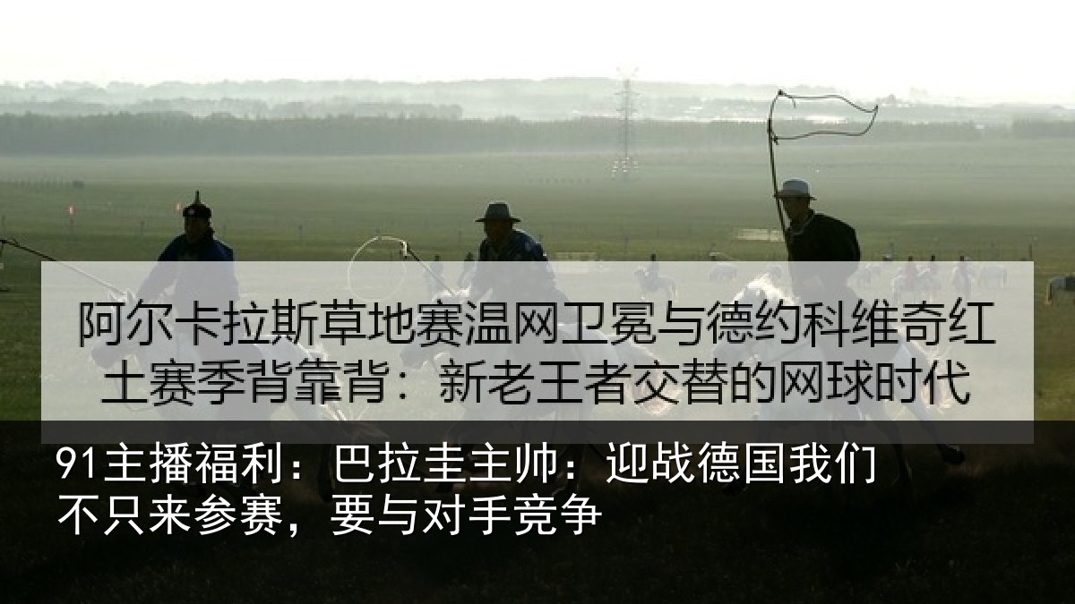 91主播福利：巴拉相关情况们不相关情况竞争