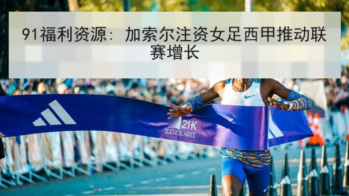 91福利资源: 加索尔注资女足西甲推动联赛增长