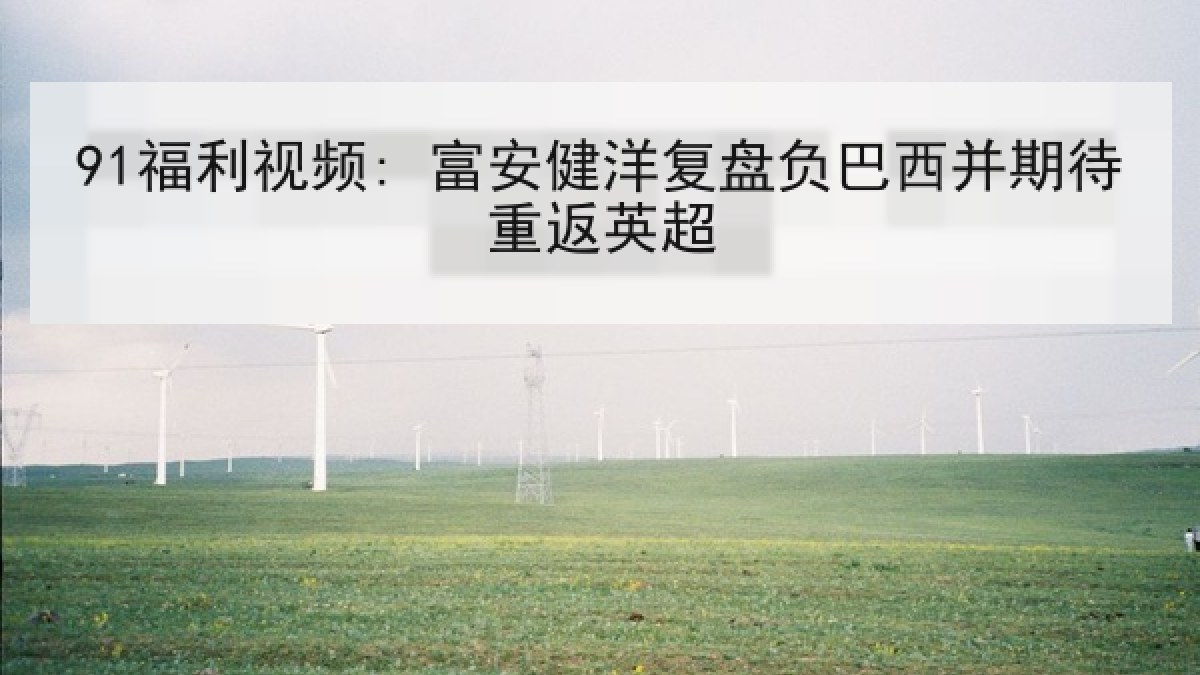 91福利视频: 富安健洋复盘负巴西并期待重返英超