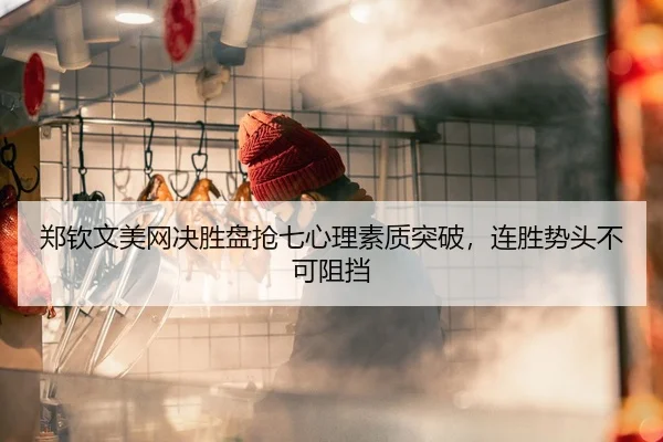 郑钦文美网决胜盘抢七心理素质突破，连胜势头不可阻挡