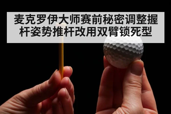麦克罗伊大师赛前秘密调整握杆姿势推杆改用双臂锁死型
