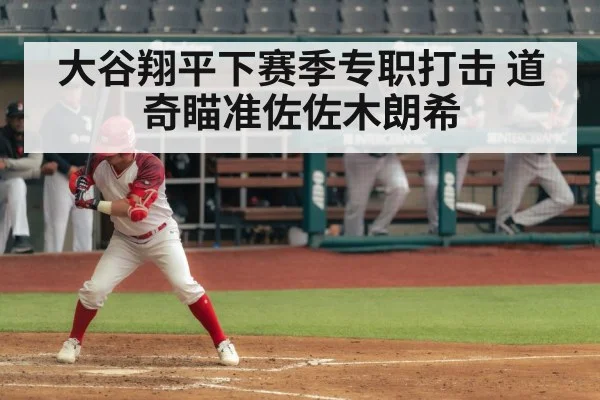 大谷翔平下赛季专职打击 道奇瞄准佐佐木朗希