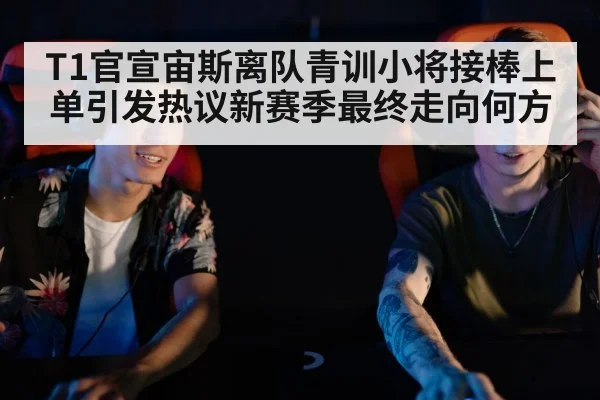 T1官宣宙斯离队青训小将接棒上单引发热议新赛季最终走向何方