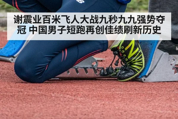 谢震业百米飞人大战九秒九九强势夺冠 中国男子短跑再创佳绩刷新历史