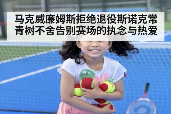马克威廉姆斯拒绝退役斯诺克常青树不舍告别赛场的执念与热爱